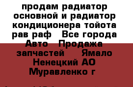 продам радиатор основной и радиатор кондиционера тойота рав раф - Все города Авто » Продажа запчастей   . Ямало-Ненецкий АО,Муравленко г.